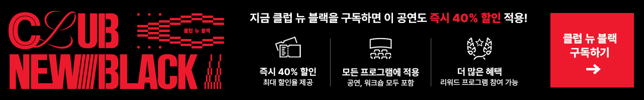 지금 클럽 뉴 블랙을 구독하면 이 공연도 즉시 40% 할인 적용! 즉시 40% 할인 최대 할인율 제공, 모든 프로그램에 적용 공연, 워크숍 모두 포함, 더 많은 혜택 리워드 프로그램 참여 가능 클럽 뉴 블랙 구독하기