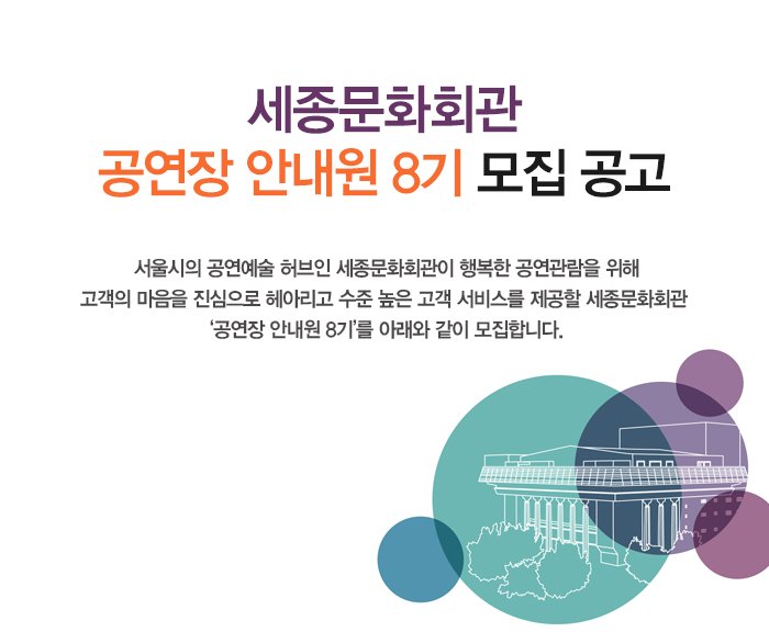 세종문화회관 ‘공연장 안내원 8기’ 모집 공고문 서울시의 공연예술 허브인 세종문화회관이 행복한 공연관람을 위해 고객의 마음을 진심으로 헤아리고 수준 높은 고객 서비스를 제공할 세종문화회관 ‘공연장 안내원 8기’를 아래와 같이 모집합니다.