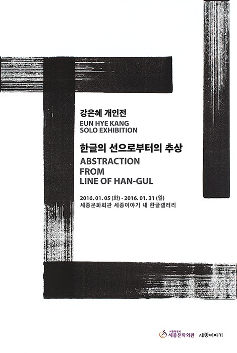 강은혜개인전 EUN HYE KANG SOLO EXHIBITION 한글의 선으로부터의 추상 ABSTRACTION FROM LINE OF HAN-GUL 2016.01.05(화) - 2016.01.31(일) 세종문화회관 세종이야기 내 한글갤러리