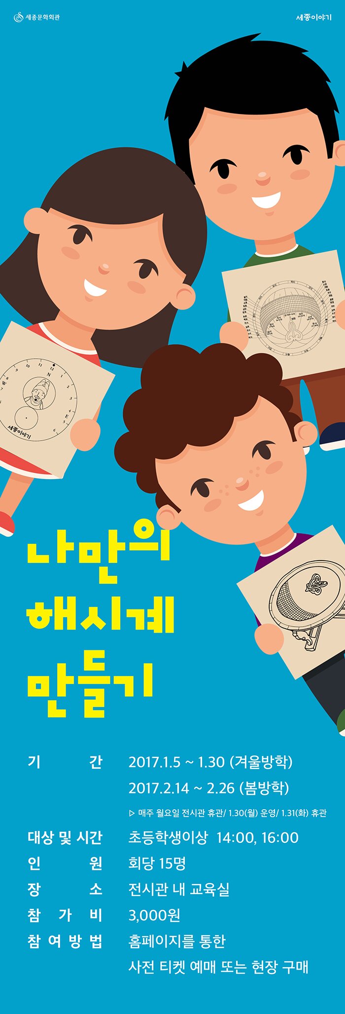 나만의 해시계 만들기 기간 2017.1.5.-1.30(겨울방학) 2017.2.14.-2.26(봄방학) 매주 월요일 전시관 휴관 1.30(월) 운영 1.31(화) 휴관 대상 및 시간 초등학생이상 14:00, 16:00 인원 회당 15명 장소 전시관내 교육실 참가비 3.000원 참여방법 홈페이지를 통한 사전 티켓예매 또는 현장 구매
