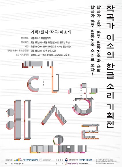 작곡가 이소의 한글 소리 기획전 전시 장소 세종이야기 한글 갤러리 전시 기간 2월28일(화)~3월26일(일) 매주 월요일 휴관 시간 오전 10시~오후 8시 (오후 7시30분 입장마감) 기획전 오픈식 및 초정공연 2월28일(화) 오후 6시 30분 토요 기획 음악회 3월4일(토) 3월 11일(토) 3월 18일(토) 3월25일(토) 오후 5시