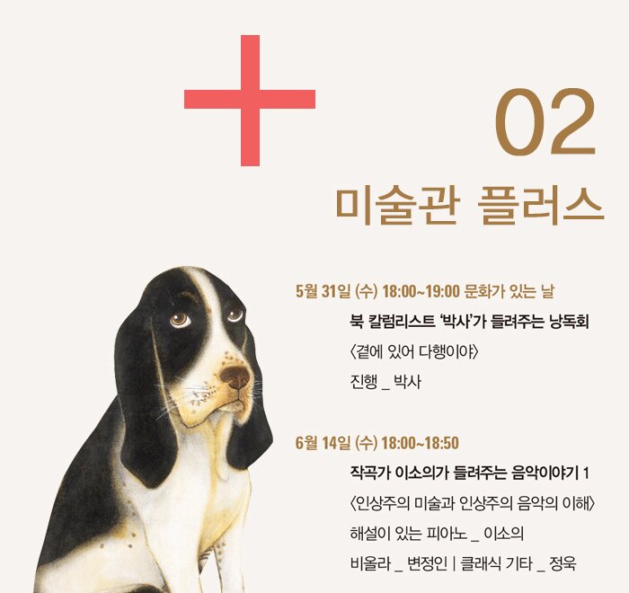 02 미술관 플러스 부대행사1 미술관 플러스 5월 31일 (수) 18:00~19:00 문화가 있는 날 북 칼럼리스트 ‘박사’가 들려주는 낭독회 곁에 있어 다행이야 진행 _ 박사 6월 14일 (수) 18:00~18:50 작곡가 이소의가 들려주는 음악이야기 1 인상주의 미술과 인상주의 음악의 이해 해설이 있는 피아노 _ 이소의 | 비올라 _ 변정인 | 클래식 기타 _ 정욱