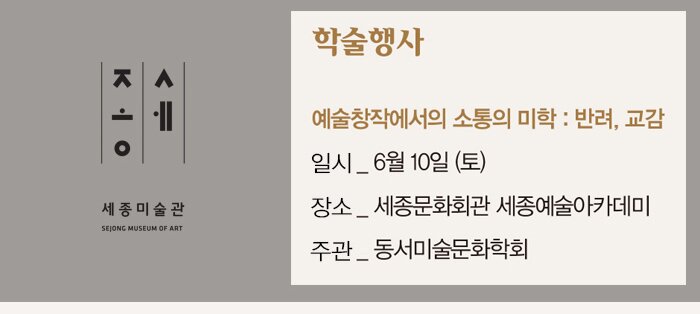 학술행사 주제 : 예술창작에서의 소통의 미학 : 반려, 교감 일시 :  6월 10일 (토) 장소 : 세종문화회관 세종예술아카데미 주관 : 동서미술문화학회 