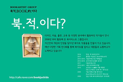북적이다? 디자인 미술 출판 교육 등 다양한 분야에서 활덩하던 작가들이 만나 2008년 부터 활동해 온 북아티스트 그룹입니다. 자신만의 개성과 인생을 담아낸 북아트 작품들을 만들어 가고 있습니다 매년 다양한 기획 전시회를 통해 북아트를 알리고 대중들과 소통하고자 노력하고 있습니다.