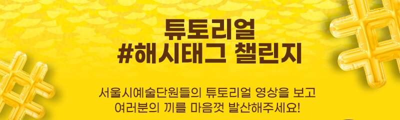튜토리얼 해시태그 팰린지 서울시 예술단원들의 뉴토리얼 영상을 보고 여러분의 끼를 마음껏 발산해주세요! 