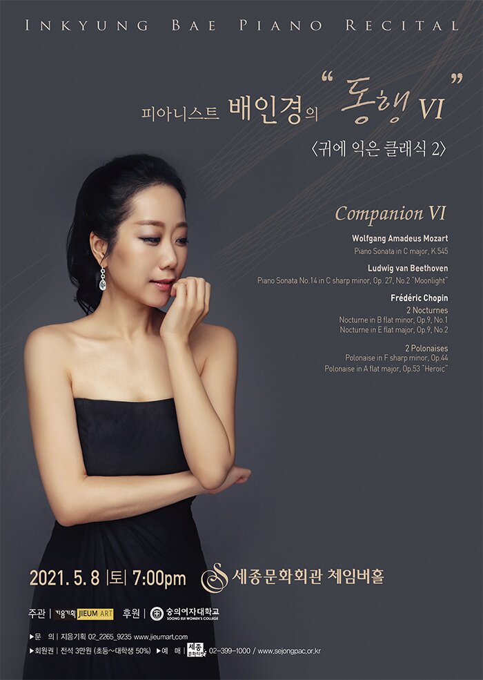 INKYUNG BAE PIANO RECITAL 피아니스트 배인경이 동행 귀에 익은 클래식 2 2021.5.8 토 7:00pm 세종문화회관 체임버홀 주관 지음기획 후원 숭의여자대학교 문의 지음기획 02-2265-9235 www.jieumart.com 회원권 전석 3만원 초~ 대학생 50% 예매 세종문화티켓 02-399-1000 www.sejongpac.or.kr