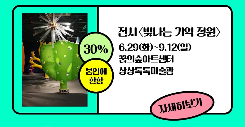 30% 본인에 한함 전시 빛나는 기억 정원 6.29(화)~9.12(일) 꿈의숲아트센터 상상톡미술관 자세히보기