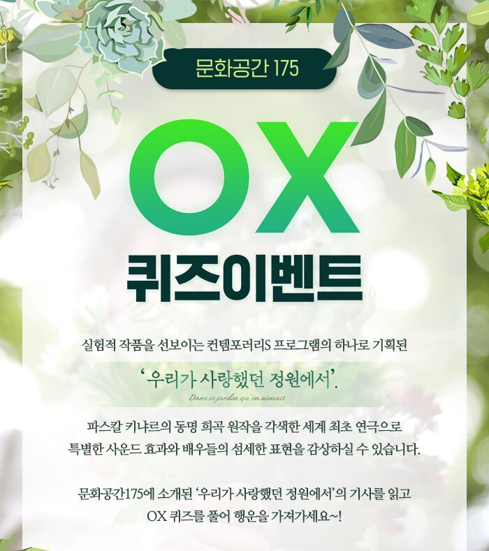 문화공간 175 OX퀴즈이벤트 실험적 작품을 선보이는 컨템포러리 프로그램의 하나로 기획된 ‘우리가 사랑했던 정원에서’. Dans ce jardin qu'on aimait 파스칼 키냐르의 동명 희곡 원작을 각색한 세계 최초 연극으로 특별한 사운드 효과와 배우들의 섬세한 표현을 감상하실 수 있습니다. 문화공간175에 소개된 '우리가 사랑했던 정원에서의 기사를 읽고 | OX 퀴즈를 풀어 행운을 가져가세요~!