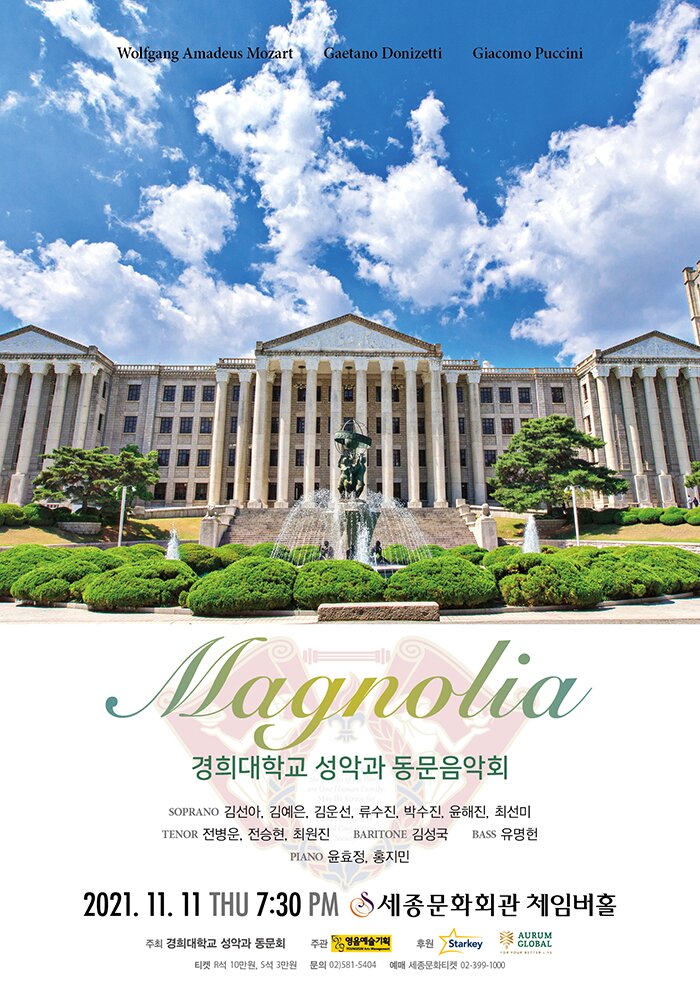    Magnolia     경희대학교 성악과 동문음악회         1. 일시장소 : 2021년 11월 11일(목) 오후 7시 30분 / 세종문화회관 체임버홀 2. 주     최 : 경희대학교 성악과 동문회 3. 주     관 : 영음예술기획 4. 후     원 : Starkey, AURUM GLOBAL 5. 입 장 권 : R석 10만원, S석 3만원  6. 공연문의 : 영음예술기획 (02)581-5404 www.iyoungeum.com