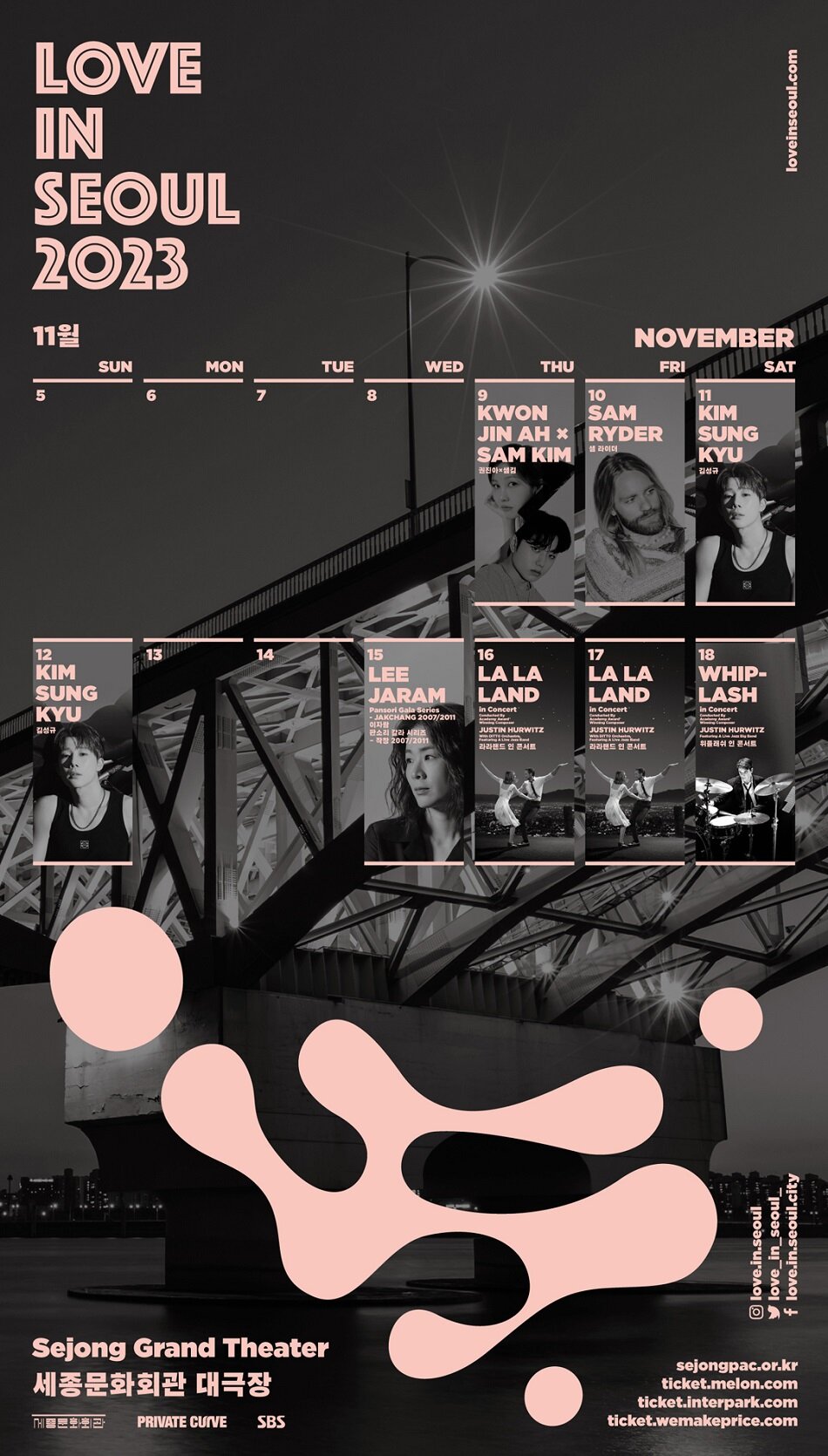 LOVE IN SEOUL 2023 11월 9 (THU) KWON JIN AH SAM KIM 권진아샘김. 10 (FRI) SAM NOVEMBER RYDER 샘라이더. 11 (SAT) KIM SUNG KYU 김성규. 15 LEE JARAM Pansori Gala Series -JAKCHANG 2007/2011 이자랑 판소리 칼라 시리즈 -작 2007/2011. 16 LA LA LAND in Concert JUSTIN HURWITZ 라라랜드 인 콘서트. 17 LA LA LAND in Concert JUSTIN HURWITZ 라라랜드 인 콘서트. 18 WHIP- LASH in Concert JUSTIN HURWITZ 위플레쉬 인 콘서트. (인스타)love.in.seoul  (트위터)love_in_seoul_ (페이스북)love.in.seoul.city Sejong Grand Theater 세종문화회관 대극장 PRIVATE CUIVE, SBS sejongpac.or.kr, ticket.melon.com, ticket.interpark.com,ticket.wemakeprice.com loveinseoul.com