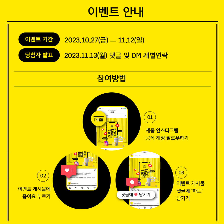 [이벤트 안내] 이벤트 기간 2023.10.27(금) - 11.12(일) 당첨자 발표 2023.11.13(월) 댓글 및 DM 개별연락 [참여방법] 01 세종 인스타그램 공식 계정 팔로우하기. 02 이벤트 게시물에 좋아요 누르기. 03 이벤트 게시물 댓글에 하트 남기기