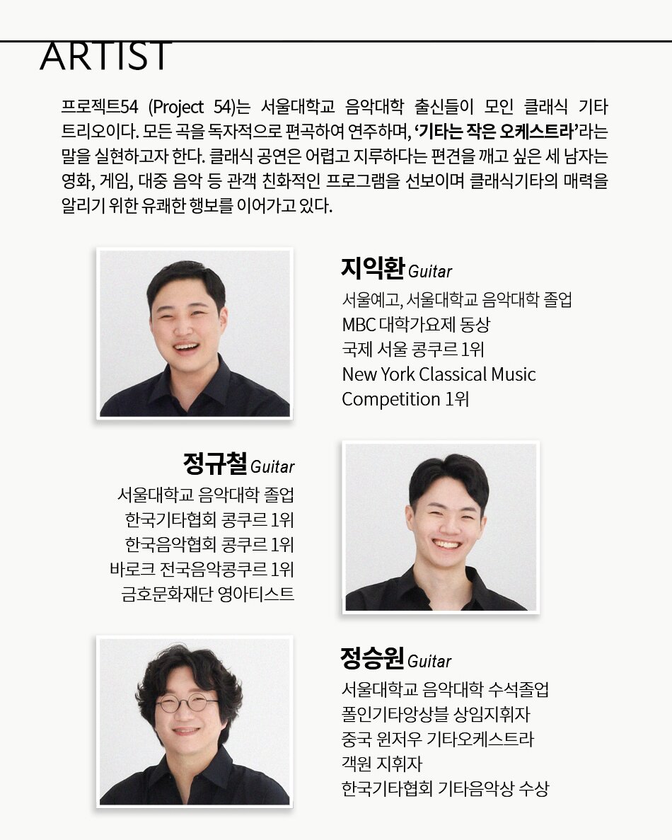 프로젝트54 (Project 54)는 서울대학교 음악대학 출신들이 모인 클래식 기타 트리오이다. 모든 곡을 독자적으로 편곡하여 연주하며, ＇기타는 작은 오케스트라＇라는 말을 실현하고자 한다. 클래식 공연은 어렵고 지루하다는 편견을 깨고 싶은 세 남자는 영화, 게임, 대중 음악 등 다관객 친화적인 프로그램을 선보이며 클래식기타의 매력을 알리기 위한 유쾌한 이어가고 있다.  지익환 Guitar 서울예고, 서울대학교 음악대학 졸업 MBC 대학가요제 동상 국제 서울 콩쿠르 1위 New York Classical Music Competition 1위   정규철 Guitar 서울대학교 음악대학 졸업 한국기타협회 콩쿠르 1위 한국음악협회 콩쿠르 1위 바로크 전국음악콩쿠르 1위 금호문화재단 영아티스트   정승원 Guitar 서울대학교 음악대학 수석졸업 폴인기타앙상블 상임지휘자 중국 원저우 기타오케스트라 객원지휘자 한국기타협회 기타음악상 수상