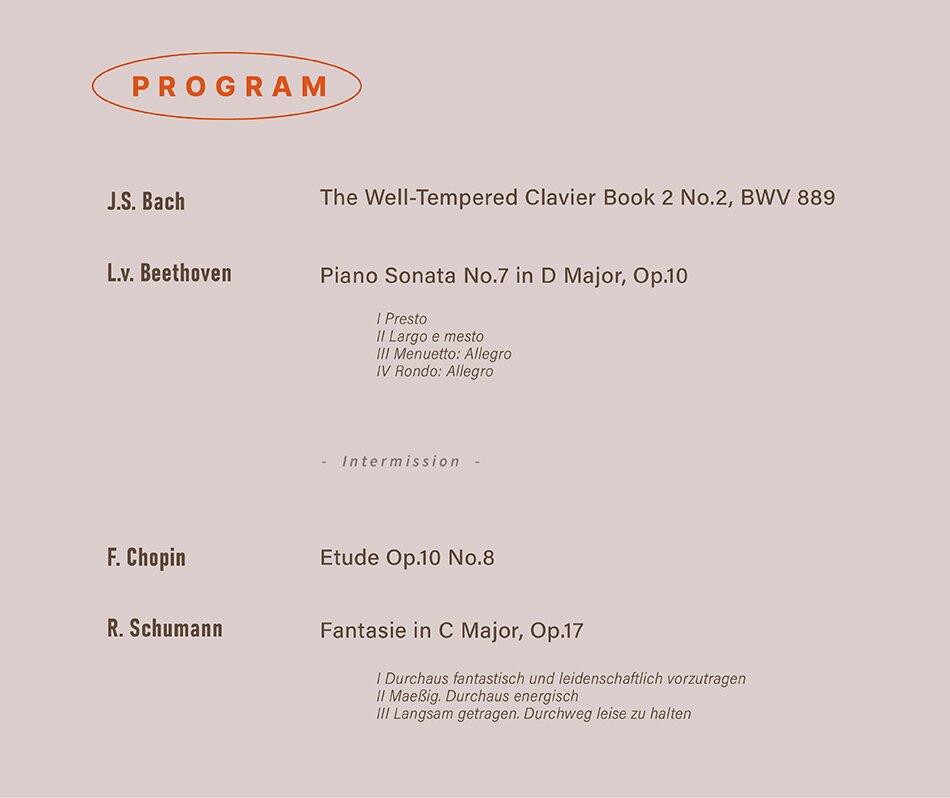 J.S. Bach The Well-Tempered Clavier Book 2 No.20 BWV 889  L.v. Beethoven Piano Sonata No.7 in D Major, Op.10   -Intermission-   F. Chopin Etude Op.10 No.8  R. Schumann Fantasie in C Major, Op.17