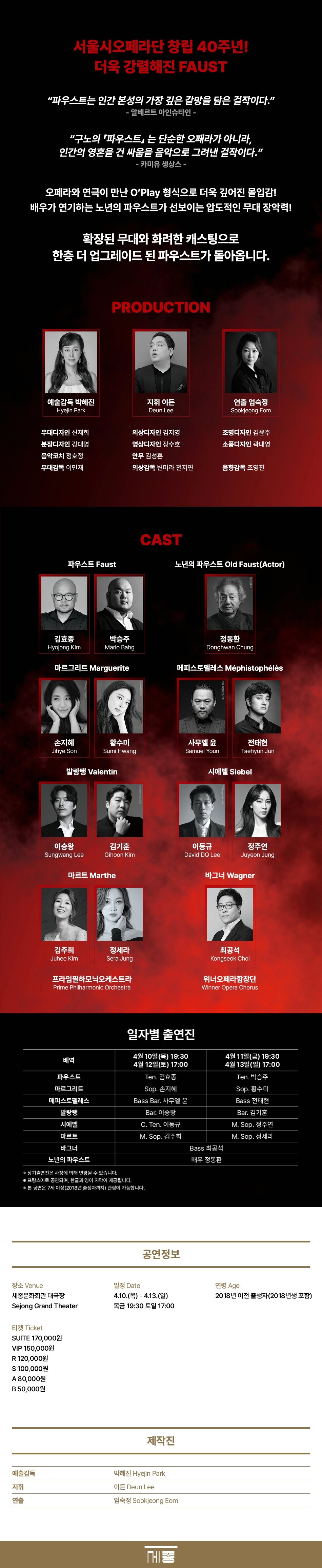 서울시오페라단 창단 40주년을 여는 첫 공연, <파우스트>! 독일의 대문호 ‘괴테’의 문학작품과 프랑스 낭만음악의 진수를 선보인 ‘구노’의 음악으로 탄생한 <파우스트>는 인간 심리에 관한 치열한 묘사가 돋보이는 역작이다. 주인공 파우스트가 악마에게 영혼을 팔고 젊음을 얻게 된다는 내용으로, 인간의 구원에 관한 철학이 담겨있다. 오늘날 오페라·연극 등 다양한 형식으로 공연되는데, 이번 서울시오페라단의 무대는 오페라와 연극을 융합한 오플레이(O’play; 오페라+연극) 형식으로 제작한다. <파우스트: 악마의 속삭임>은 2022년 서울시오페라단 박혜진 단장 취임 후 세종문화회관 S씨어터에서 초연, 매진을 기록한 작품.  2025년 한층 더 업그레이드된 작품으로 돌아와 세종문화회관 대극장을 채운다. 특히, 노년의 파우스트로 성악가가 아닌 배우가 출연해 인생의 회한과 다시 젊음으로 돌아갈 기회를 얻은 인간의 내면을 세밀하게 표현할 예정이다.