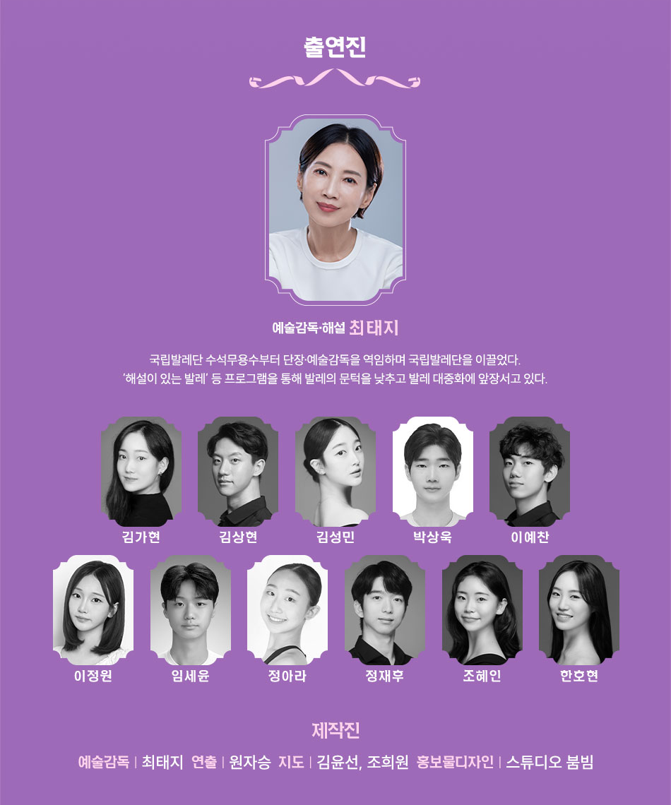 예술감독·토크진행 최태지  현) 세종대학교 대우교수  현) (사)대한무용협회 고문  전) 국립발레단 예술감독(2008-2013)  전) 정동극장 극장장(2004-2007)  전) 국립발레단 단장/예술감독(1996-2001)  전) 국립발레단 수석무용수(1987-1992) 外