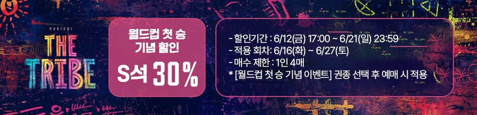 월드컵 첫 승 기념 활인 S석 30% - 할인기간 : 6/12(금) 17:00 ~6/21(일) 23:59 -적용 회차: 6/16(화) ~ 6/27(토) -매수 제한 : 1인 4매 * [월드컵 첫 승 기념 이벤트] 권종 선택 후 예매 시 적용