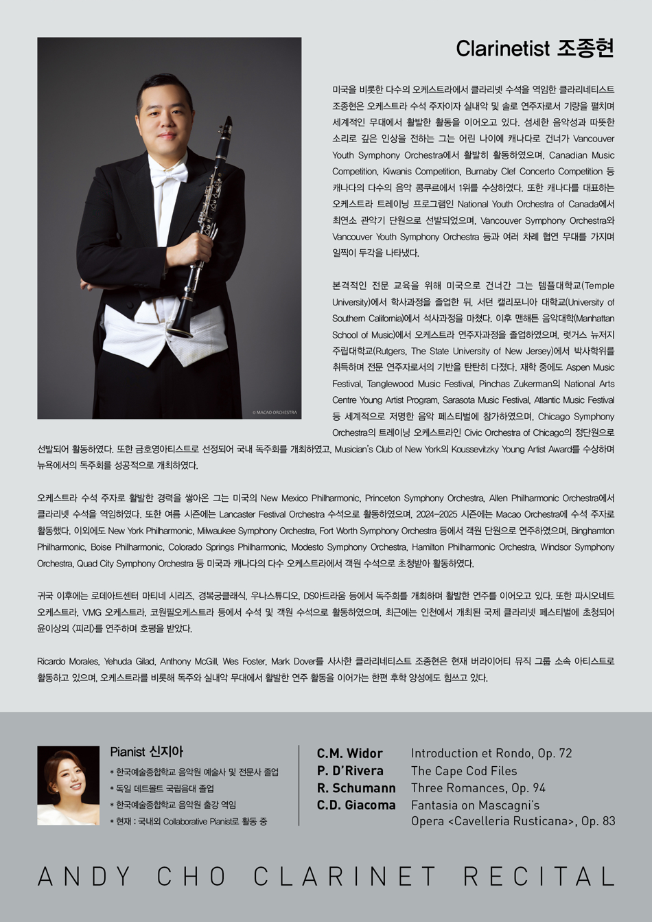 Clarinetist 조종현  미국을 비롯한 다수의 오케스트라에서 클라리넷 수석을 역임한 클라리네티스트 조종현은 오케스트라 수석 주자이자 실내악 및 솔로 연주자로서 기량을 펼치며 세계적인 무대에서 활발한 활동을 이어오고 있다. 섬세한 음악성과 따뜻한 소리로 깊은 인상을 전하는 그는 어린 나이에 캐나다로 건너가 Vancouver Youth Symphony Orchestra에서 활발히 활동하였으며, Canadian Music Competition, Kiwanis Competition, Burnaby Clef Concerto Competition 등 캐나다의 다수의 음악 콩쿠르에서 1위를 수상하였다. 또한 캐나다를 대표하는 오케스트라 트레이닝 프로그램인 National Youth Orchestra of Canada에서 최연소 관악기 단원으로 선발되었으며, Vancouver Symphony Orchestra와 Vancouver Youth Symphony Orchestra 등과 여러 차례 협연 무대를 가지며 일찍이 두각을 나타냈다.    본격적인 전문 교육을 위해 미국으로 건너간 그는 템플대학교(Temple University)에서 학사과정을 졸업한 뒤, 서던 캘리포니아 대학교(University of Southern California)에서 석사과정을 마쳤다. 이후 맨해튼 음악대학(Manhattan School of Music)에서 오케스트라 연주자과정을 졸업하였으며, 럿거스 뉴저지 주립대학교(Rutgers, The State University of New Jersey)에서 박사학위를 취득하며 전문 연주자로서의 기반을 탄탄히 다졌다. 재학 중에도 Aspen Music Festival, Tanglewood Music Festival, Pinchas Zukerman의 National Arts Centre Young Artist Program, Sarasota Music Festival, Atlantic Music Festival 등 세계적으로 저명한 음악 페스티벌에 참가하였으며, Chicago Symphony Orchestra의 트레이닝 오케스트라인 Civic Orchestra of Chicago의 정단원으로 선발되어 활동하였다. 또한 금호영아티스트로 선정되어 국내 독주회를 개최하였고, Musician’s Club of New York의 Koussevitzky Young Artist Award를 수상하며 뉴욕에서의 독주회를 성공적으로 개최하였다.    오케스트라 수석 주자로 활발한 경력을 쌓아온 그는 미국의 New Mexico Philharmonic, Princeton Symphony Orchestra, Allen Philharmonic Orchestra에서 클라리넷 수석을 역임하였다. 또한 여름 시즌에는 Lancaster Festival Orchestra 수석으로 활동하였으며, 2024-2025 시즌에는 Macao Orchestra에 수석 주자로 활동했다. 이외에도 New York Philharmonic, Milwaukee Symphony Orchestra, Fort Worth Symphony Orchestra 등에서 객원 단원으로 연주하였으며, Binghamton Philharmonic, Boise Philharmonic, Colorado Springs Philharmonic, Modesto Symphony Orchestra, Hamilton Philharmonic Orchestra, Windsor Symphony Orchestra, Quad City Symphony Orchestra 등 미국과 캐나다의 다수 오케스트라에서 객원 수석으로 초청받아 활동하였다.    귀국 이후에는 로데아트센터 마티네 시리즈, 경복궁클래식, 우나스튜디오, DS아트라움 등에서 독주회를 개최하며 활발한 연주를 이어오고 있다. 또한 파시오네트 오케스트라, VMG 오케스트라, 코원필오케스트라 등에서 수석 및 객원 수석으로 활동하였으며, 최근에는 인천에서 개최된 국제 클라리넷 페스티벌에 초청되어 윤이상의 <​​​​피리>를 연주하며 호평을 받았다.    Ricardo Morales, Yehuda Gilad, Anthony McGill, Wes Foster, Mark Dover를 사사한 클라리네티스트 조종현은 현재 버라이어티 뮤직 그룹 소속 아티스트로 활동하고 있으며, 오케스트라를 비롯해독주와 실내악 무대에서 활발한 연주 활동을 이어가는 한편 후학 양성에도 힘쓰고 있다.    Pianist 신지아  * 한국예술종합학교 음악원 예술사 및 전문사 졸업  * 독일 데트몰트 국립음대 졸업  * 한국예술종합학교 음악원 출강 역임  * 현재 : 국내외 Collaborative Pianist로 활동 중
