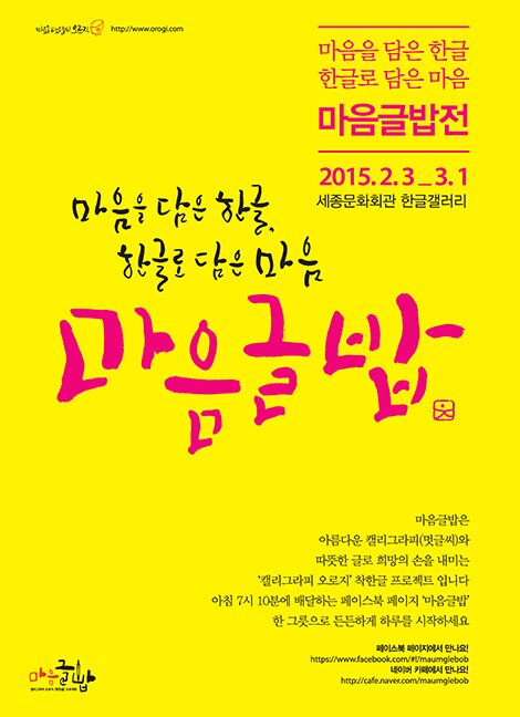 마음을 담은 한글, 한글로 담은 마음 마음글밥전 2015.2.3_3.1 세종문화회관 한글갤러리 마음을 담은 한글, 한글로 담은 마음 마음글밥 마음글밥은 아름다운 캘리그라피(멋글씨)와 따뜻한 글로 희망의 손을 내미는 캘리그라피 오로지 착한글 프로젝트입니다. 아침 7시 10분에 배달하는 페이스북 페이지 마음글밥 한그릇으로 든든하게 하루를 시작하세요 페이스북 페이지에서 만나요! https://www.facebook.com/maumglebob 네이버 카페에서 만나요! 네이버 카페에서 만나요! 