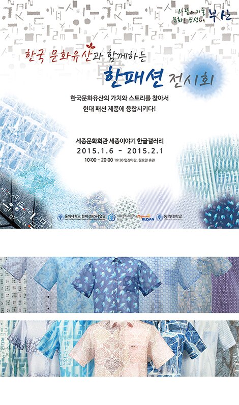 한국문화유산과 함께하는 한패션전시회 한국문화유산의 가치와 스토리를 찾아서 현대패션 제품에 융합시키다! 세종문화회관 세종이야기 한글 갤러리 2015.1.6 - 2015.2.1 10:00-20:00 19:30 입장마감 월요일 휴관 동의대학교한패션RIS사업단 동의대학교