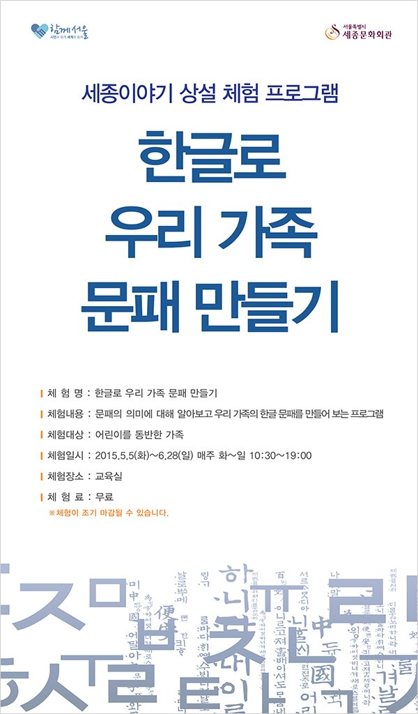 세종이야기 상설체험프로그램 한글로 우리가족 문패만들기 체험명 한글로 우리가족 문패만들기 체험내용 문패의 대해 알아보고 우리가족의 한글 문패를 만들어 보는 프로그램 체험대상 어린이를 동반한 가족 체험일시 2015.5.5(화)~6.28(일) 매주 화~일 10:30~19:00 체험장소 교육실 체험료 무료 * 체험이 조기 마감될 수 있습니다.