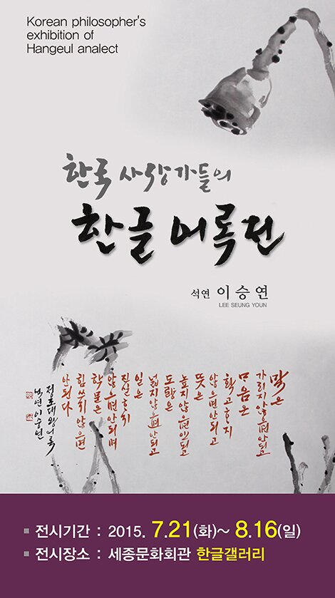 Korean philosopher's exhibition of Hangeul analect 한국사상가들의 한글 어록전 석연 이승연 전시기간 2015.7.21(화)- 8.16(일) 전시장소 : 세종문화회관 한글 갤러리