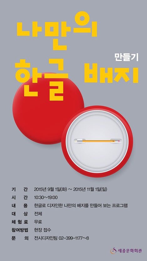 나만의 한글배지 만들기 기간2015년 9월 1일 화 ~ 2015년 11월 1일 일 시간 10:30 - 19:00 내용 한글로 디자인한 나만의 배지를 만들어 보는 프로그ㅐㅁ 대상 전체 체험료 무료 참여방법 현장접수 문의 전시디자인팀 02-299-1177~8