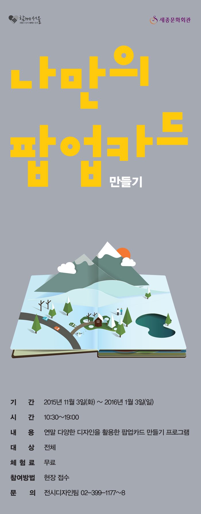 나만의 팝업카드 만들기 기간 2015년 11월 3일(화)~ 2016년 1월 3일 일 시간 10:30~ 19:00 내용 연말 다양한 디자인을 활용한 팝업카드 만들기  프로그램 대상 전체 체험료 무료 참여방법 현장접수 문의 전시디자인팀 02-399-1177~8