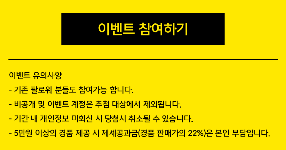 [이벤트 참여하기] [이벤트 유의사항] -기존 팔로워 분들도 참여가능 합니다. - 비공개 및 이벤트 계정은 추첨 대상에서 제외됩니다. - 기간 내 개인정보 미회신 시 당첨이 취소될 수 있습니다. - 5만원 이상의 경품 제공 시 제세공과금(경품 판매가의 22%)은 본인 부담입니다.